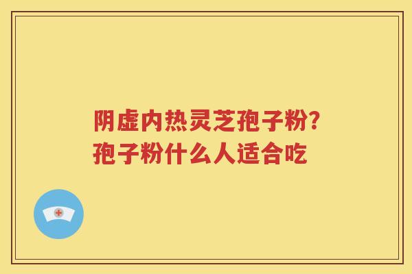 阴虚内热灵芝孢子粉？孢子粉什么人适合吃