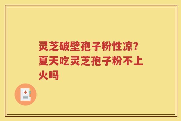 灵芝破壁孢子粉性凉？夏天吃灵芝孢子粉不上火吗