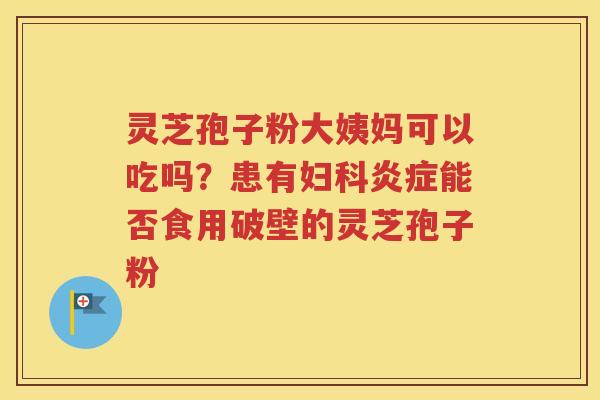 灵芝孢子粉大姨妈可以吃吗？患有妇科炎症能否食用破壁的灵芝孢子粉
