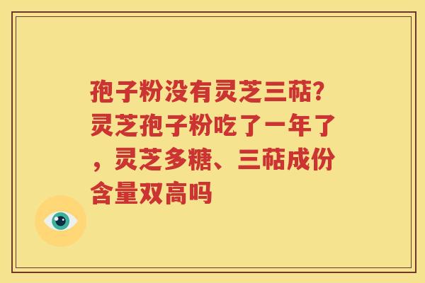 孢子粉没有灵芝三萜？灵芝孢子粉吃了一年了，灵芝多糖、三萜成份含量双高吗
