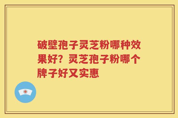 破壁孢子灵芝粉哪种效果好？灵芝孢子粉哪个牌子好又实惠