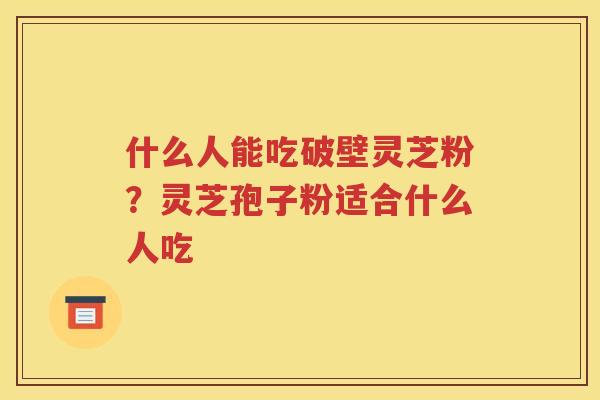 什么人能吃破壁灵芝粉？灵芝孢子粉适合什么人吃