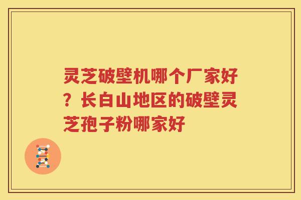 灵芝破壁机哪个厂家好？长白山地区的破壁灵芝孢子粉哪家好