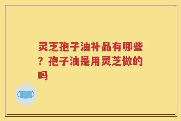 灵芝孢子油补品有哪些？孢子油是用灵芝做的吗