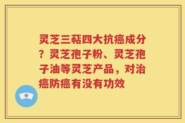 灵芝三萜四大抗癌成分？灵芝孢子粉、灵芝孢子油等灵芝产品，对治癌防癌有没有功效