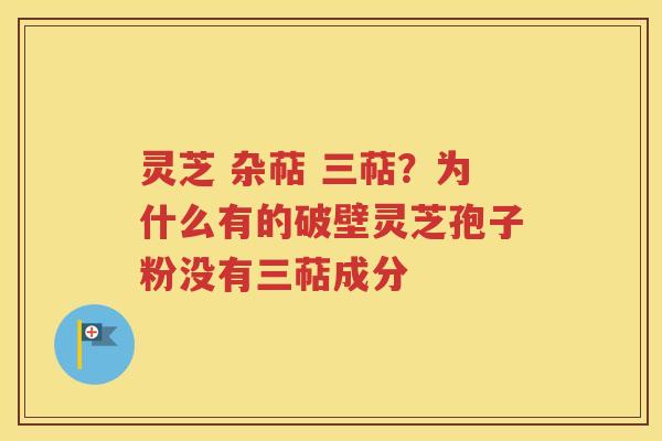 灵芝 杂萜 三萜？为什么有的破壁灵芝孢子粉没有三萜成分