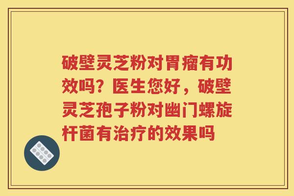 破壁灵芝粉对胃瘤有功效吗？医生您好，破壁灵芝孢子粉对幽门螺旋杆菌有治疗的效果吗