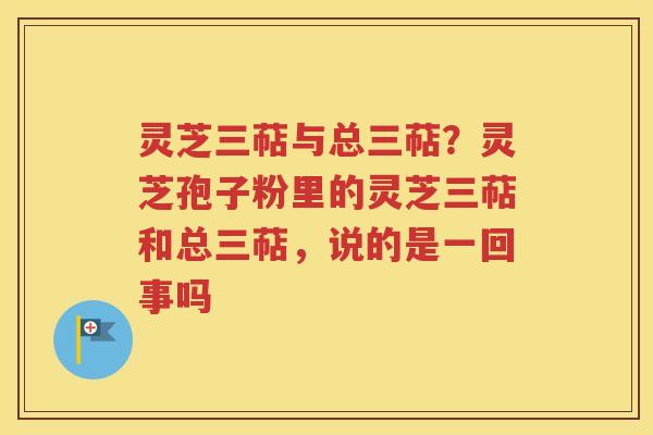 灵芝三萜与总三萜？灵芝孢子粉里的灵芝三萜和总三萜，说的是一回事吗