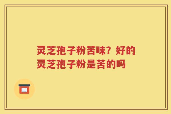 灵芝孢子粉苦味？好的灵芝孢子粉是苦的吗