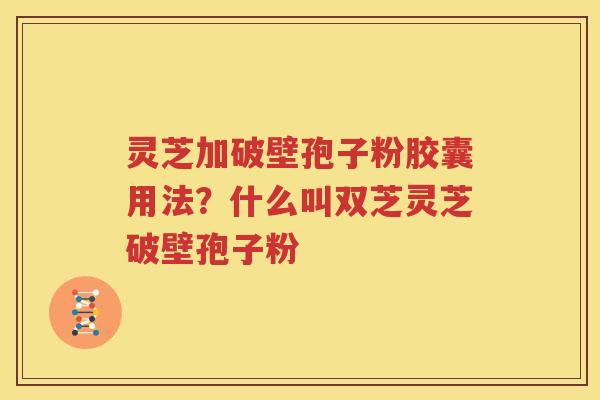 灵芝加破壁孢子粉胶囊用法？什么叫双芝灵芝破壁孢子粉