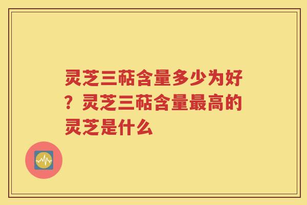 灵芝三萜含量多少为好？灵芝三萜含量最高的灵芝是什么