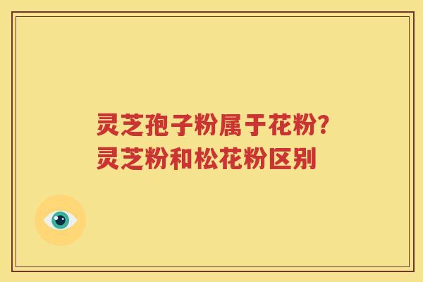 灵芝孢子粉属于花粉？灵芝粉和松花粉区别