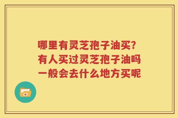 哪里有灵芝孢子油买？有人买过灵芝孢子油吗一般会去什么地方买呢