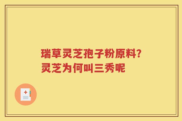 瑞草灵芝孢子粉原料？灵芝为何叫三秀呢