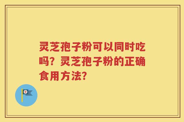 灵芝孢子粉可以同时吃吗？灵芝孢子粉的正确食用方法？