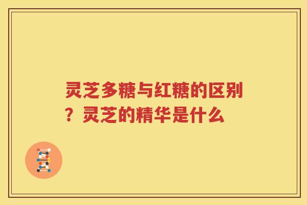 灵芝多糖与红糖的区别？灵芝的精华是什么
