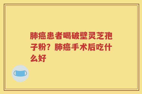 肺癌患者喝破壁灵芝孢子粉？肺癌手术后吃什么好
