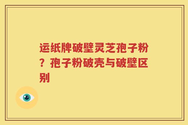 运纸牌破壁灵芝孢子粉？孢子粉破壳与破壁区别