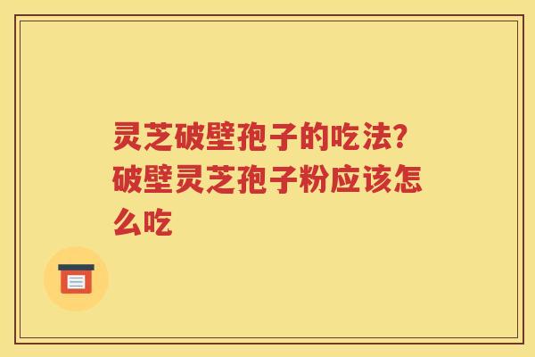 灵芝破壁孢子的吃法？破壁灵芝孢子粉应该怎么吃