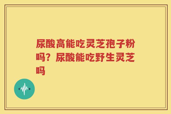 尿酸高能吃灵芝孢子粉吗？尿酸能吃野生灵芝吗