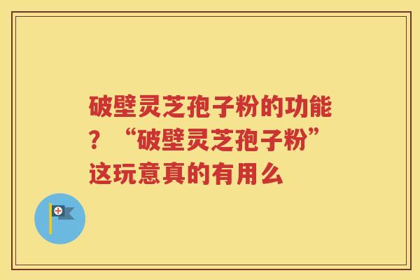 破壁灵芝孢子粉的功能？“破壁灵芝孢子粉”这玩意真的有用么