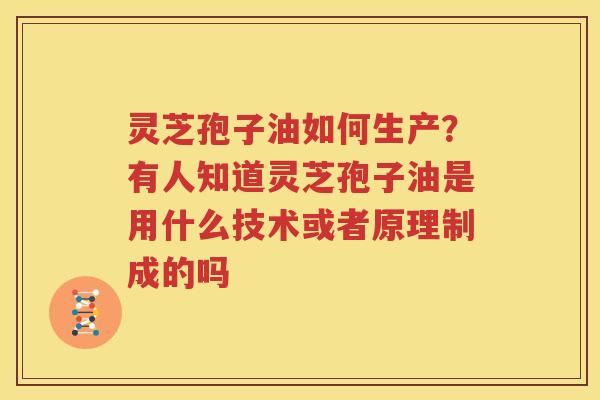 灵芝孢子油如何生产？有人知道灵芝孢子油是用什么技术或者原理制成的吗