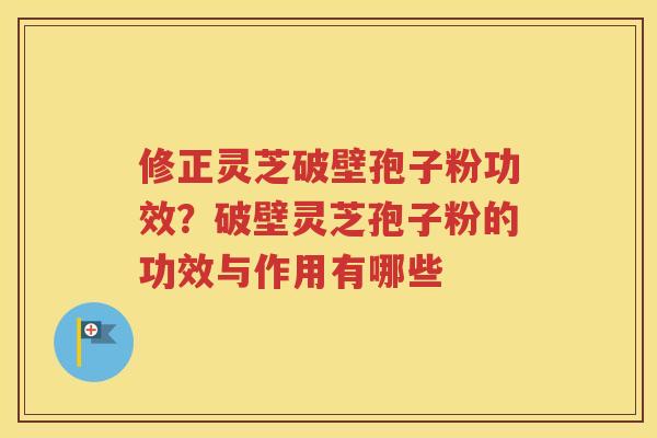 修正灵芝破壁孢子粉功效？破壁灵芝孢子粉的功效与作用有哪些