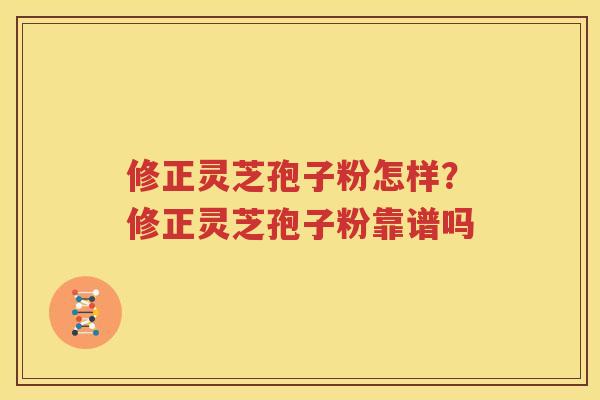 修正灵芝孢子粉怎样？修正灵芝孢子粉靠谱吗