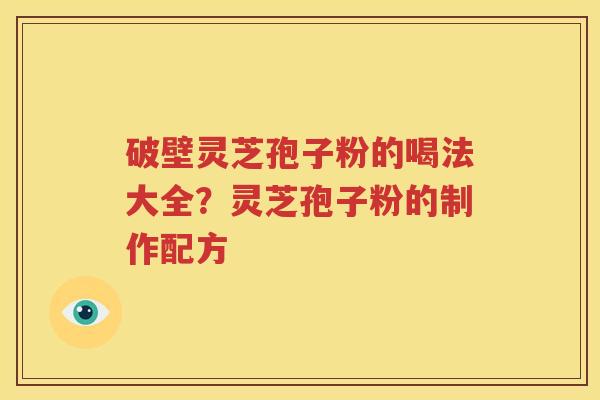 破壁灵芝孢子粉的喝法大全？灵芝孢子粉的制作配方