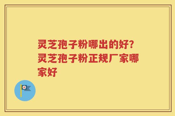 灵芝孢子粉哪出的好？灵芝孢子粉正规厂家哪家好