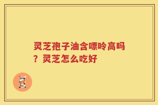 灵芝孢子油含嘌呤高吗？灵芝怎么吃好
