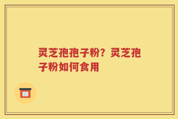 灵芝孢孢子粉？灵芝孢子粉如何食用