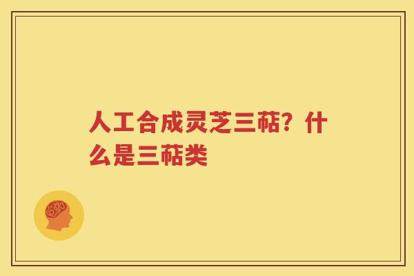 人工合成灵芝三萜？什么是三萜类