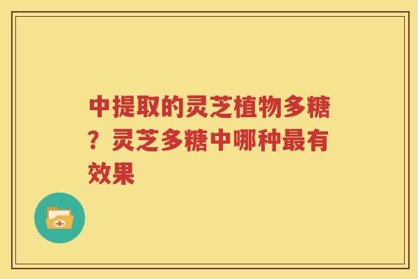 中提取的灵芝植物多糖？灵芝多糖中哪种最有效果