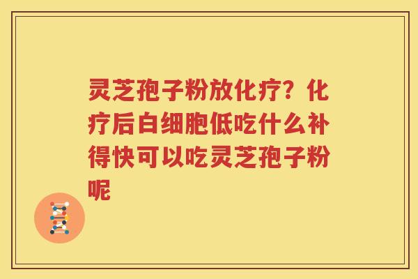 灵芝孢子粉放化疗？化疗后白细胞低吃什么补得快可以吃灵芝孢子粉呢