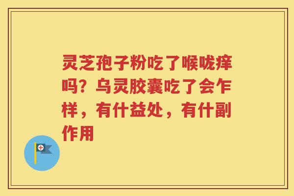 灵芝孢子粉吃了喉咙痒吗？乌灵胶囊吃了会乍样，有什益处，有什副作用