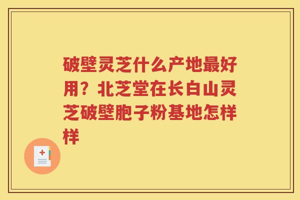 破壁灵芝什么产地最好用？北芝堂在长白山灵芝破壁胞子粉基地怎样样