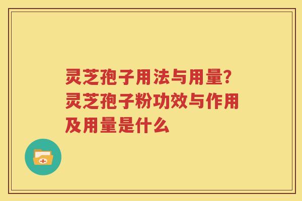 灵芝孢子用法与用量？灵芝孢子粉功效与作用及用量是什么
