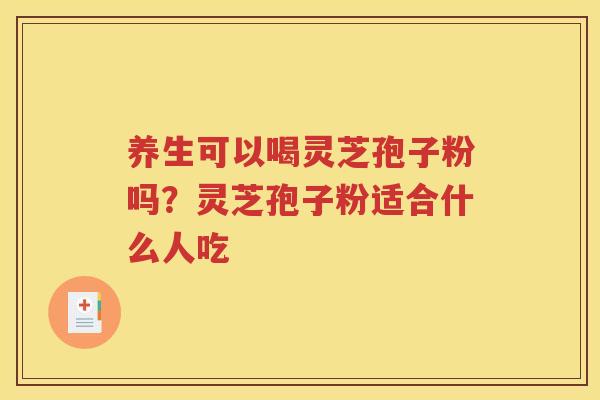养生可以喝灵芝孢子粉吗？灵芝孢子粉适合什么人吃