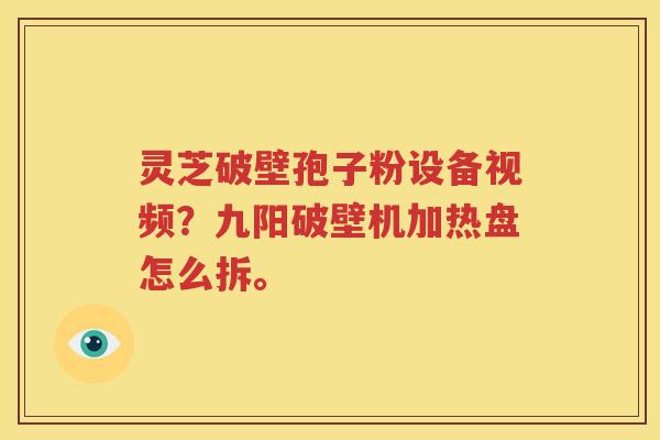 灵芝破壁孢子粉设备视频？九阳破壁机加热盘怎么拆。