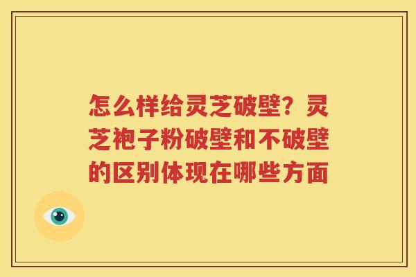 怎么样给灵芝破壁？灵芝袍子粉破壁和不破壁的区别体现在哪些方面