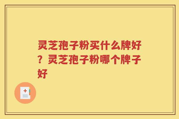 灵芝孢子粉买什么牌好？灵芝孢子粉哪个牌子好