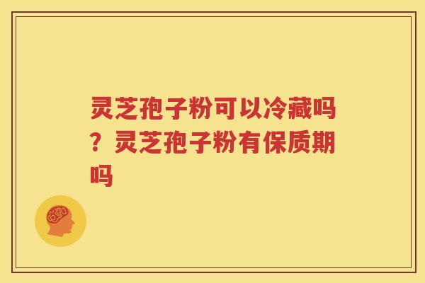 灵芝孢子粉可以冷藏吗？灵芝孢子粉有保质期吗