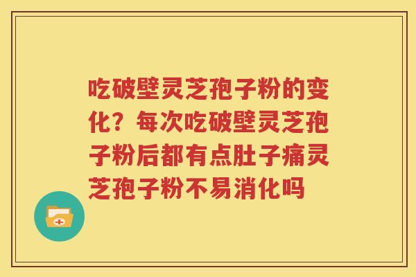 吃破壁灵芝孢子粉的变化？每次吃破壁灵芝孢子粉后都有点肚子痛灵芝孢子粉不易消化吗