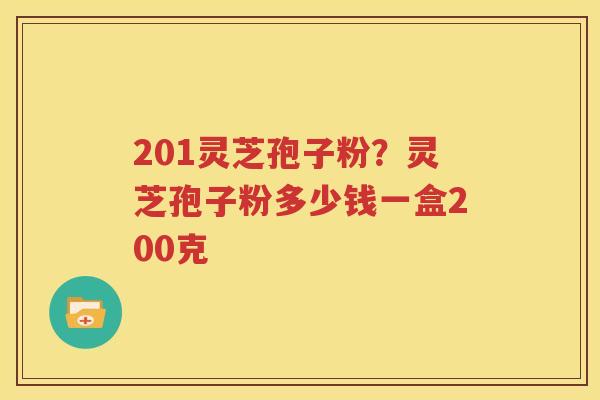 201灵芝孢子粉？灵芝孢子粉多少钱一盒200克