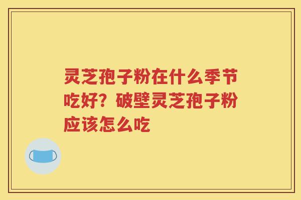灵芝孢子粉在什么季节吃好？破壁灵芝孢子粉应该怎么吃