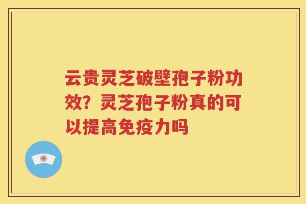 云贵灵芝破壁孢子粉功效？灵芝孢子粉真的可以提高免疫力吗
