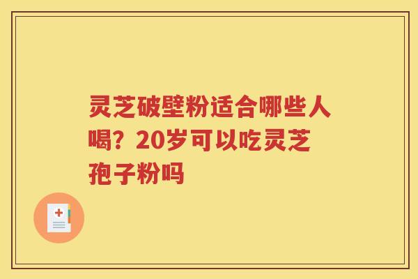 灵芝破壁粉适合哪些人喝？20岁可以吃灵芝孢子粉吗