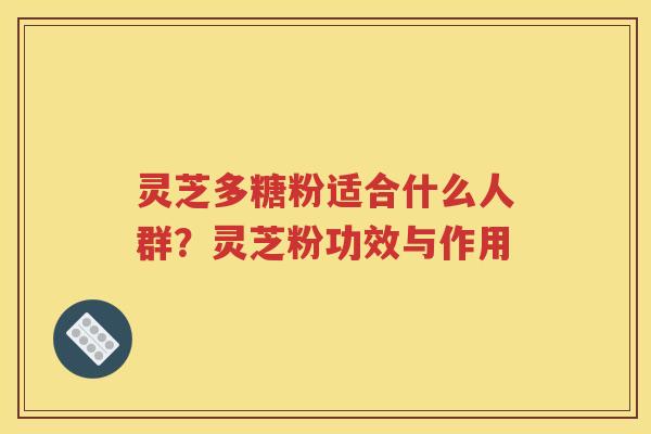 灵芝多糖粉适合什么人群？灵芝粉功效与作用