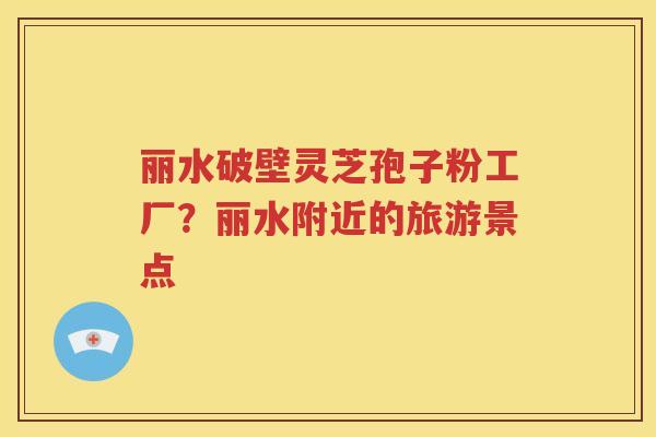 丽水破壁灵芝孢子粉工厂？丽水附近的旅游景点
